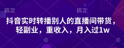 抖音实时转播别人的直播间带货，轻副业，重收入，月入过1w-网创库