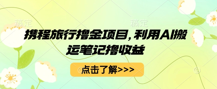 携程旅行撸金项目，利用AI搬运笔记撸收益-网创库