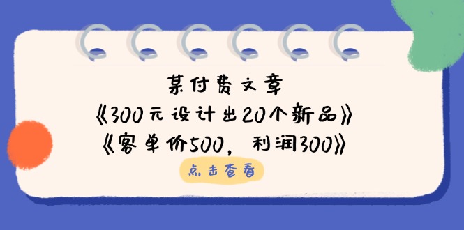 (14209期)某付费文章:《300元设计出20个新品》+《客单价500,利润300》-网创库