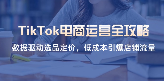（14343期）TikTok电商运营全攻略，数据驱动选品定价，低成本引爆店铺流量-网创库