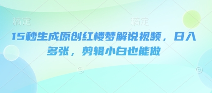 15秒生成原创红楼梦解说视频,日入多张,剪辑小白也能做-网创库