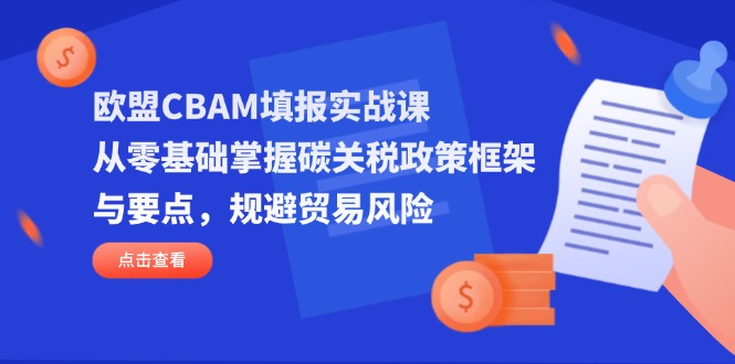 （14342期）欧盟CBAM填报实战课，从零基础掌握碳关税政策框架与要点，规避贸易风险-网创库