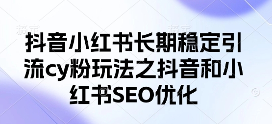 抖音小红书长期稳定引流cy粉玩法之抖音和小红书SEO优化-网创库
