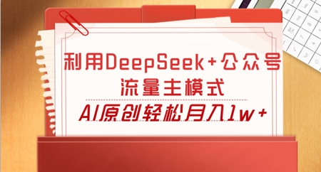 利用DeepSeek+公众号流量主模式，AI原创轻松月入1w+-网创库