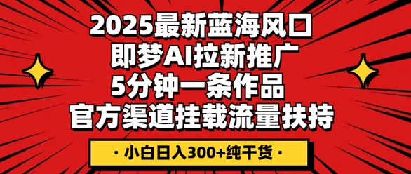 2025最新蓝海风口，即梦AI拉新推广，5分钟一条作品，官方渠道挂载，流量扶持，小白日入3张+纯干货-网创库