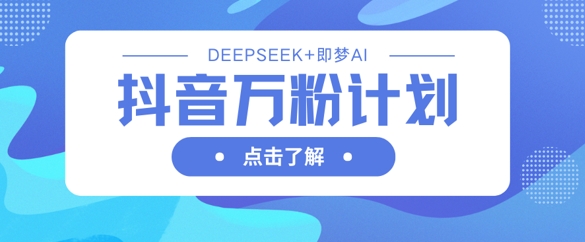 抖音万粉计划,利用DeepSeek+即梦AI生成视频,快速涨到万粉-网创库