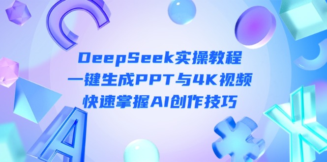 (14300期)DeepSeek入门实操教程:一键生成PPT与4K视频,快速掌握AI创作技巧-网创库