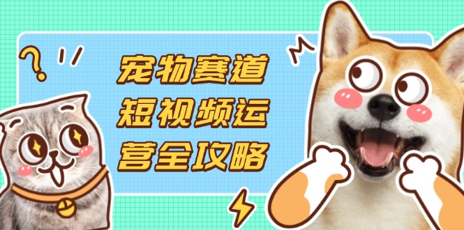 （14345期）宠物赛道短视频运营全攻略，选品拍摄剪辑实操，实现流量到收益转化-网创库