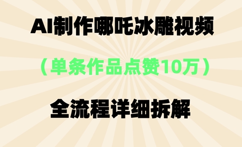 AI哪吒冰雕视频,单条视频点赞10W+,全流程详细拆解-网创库