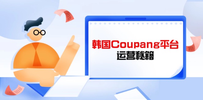 (14214期)韩国Coupang平台运营秘籍,酷胖卖家必修课,助力卖家提升平台竞争力-网创库