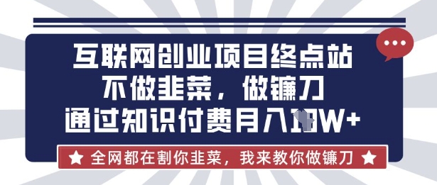 互联网创业尽头-不做韭菜，做镰刀，通过知识付费月入10个【揭秘】-网创库