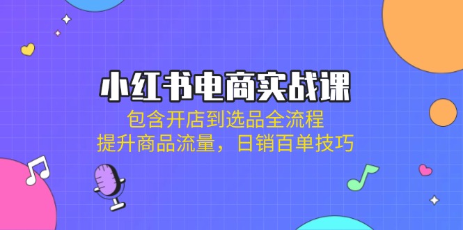 (14165期)小红书电商实战课:包含开店到选品全流程,提升商品流量,日销百单技巧-网创库