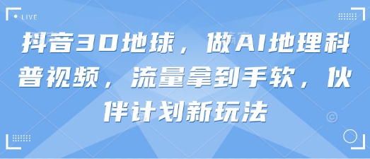 抖音3D地球,做AI地理科普视频,流量拿到手软,伙伴计划新玩法-网创库