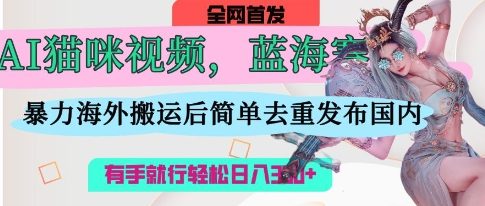 AI猫咪视频蓝海赛道,操作简单,直接海外搬运,简单去重,操作简单,有手就行日入3张-网创库