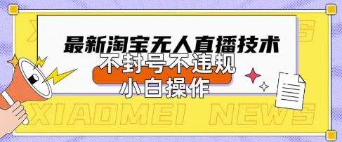 2025年淘宝无人直播带货10.0.全新技术，不违规，不封号，纯小白操作，日入数张【揭秘】-网创库