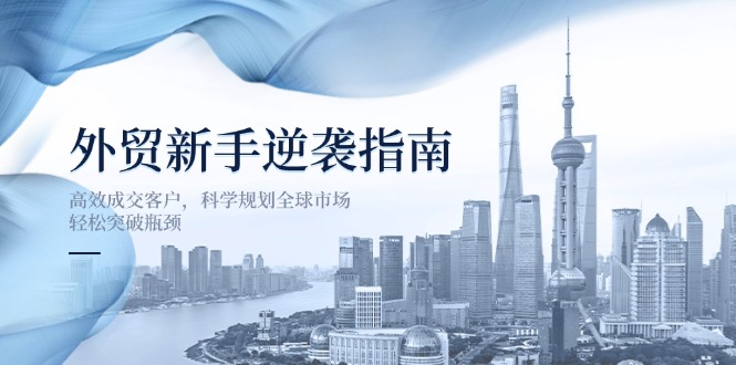 (14201期)外贸新手逆袭指南:高效成交客户,科学规划全球市场,轻松突破瓶颈-网创库