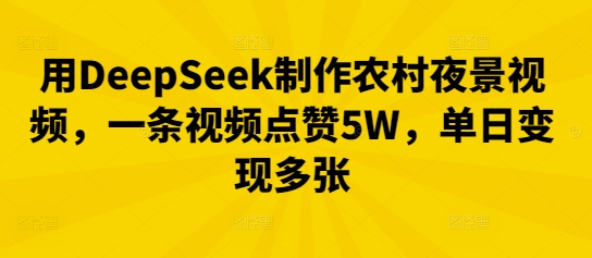 用DeepSeek制作农村夜景视频，一条视频点赞5W，单日变现多张-网创库