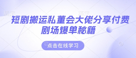 短剧搬运私董会大佬分享付费剧场爆单秘籍-网创库