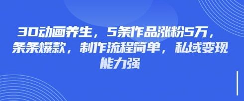 3D动画养生，5条作品涨粉5万，条条爆款，制作流程简单，私域变现能力强-网创库