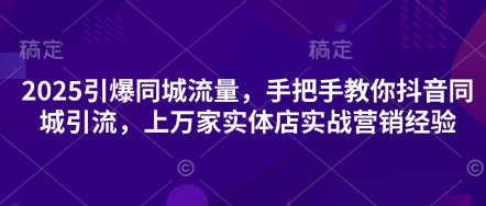 2025引爆同城流量，手把手教你抖音同城引流，上万家实体店实战营销经验-网创库