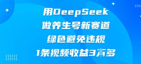 用DeepSeek做养生号新赛道,绿色避免违规,1条视频收益3W多-网创库