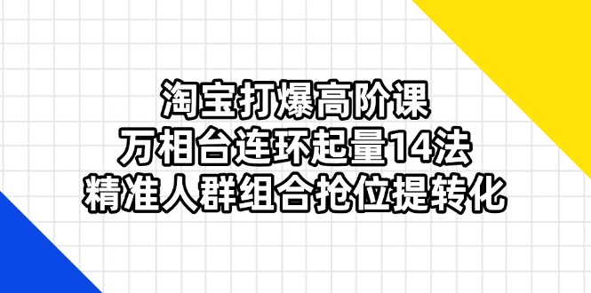 (14298期)淘宝打爆高阶课:万相台连环起量14法,精准人群组合抢位提转化-网创库