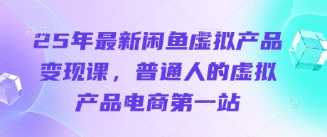 25年最新闲鱼虚拟产品变现课，普通人的虚拟产品电商第一站-网创库