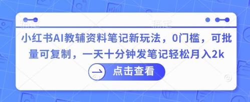 小红书AI教辅资料笔记新玩法,0门槛,可批量可复制,一天十分钟发笔记轻松月入2k-网创库