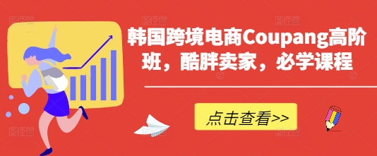 韩国跨境电商Coupang高阶班，酷胖卖家，必学课程-网创库