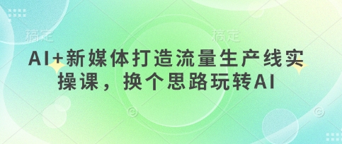 AI+新媒体打造流量生产线实操课，换个思路玩转AI-网创库