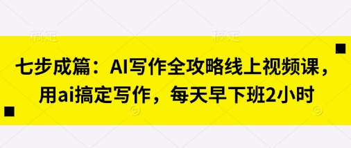 七步成篇：AI写作全攻略线上视频课，用ai搞定写作，每天早下班2小时-网创库