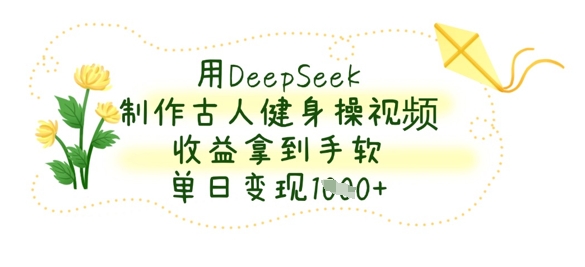 用DeepSeek制作古人健身操视频,收益拿到手软,单日变现数张-网创库