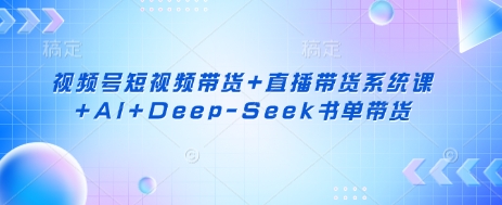 视频号短视频带货+直播带货系统课+AI+Deep-Seek书单带货-网创库