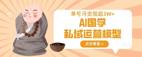 AI国学私域运营模型，单号月变现过W-网创库