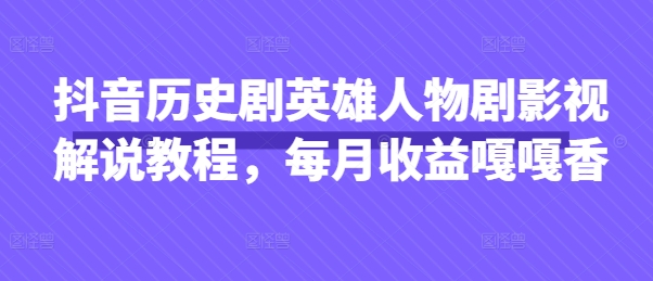 抖音历史剧英雄人物剧影视解说教程,每月收益嘎嘎香-网创库