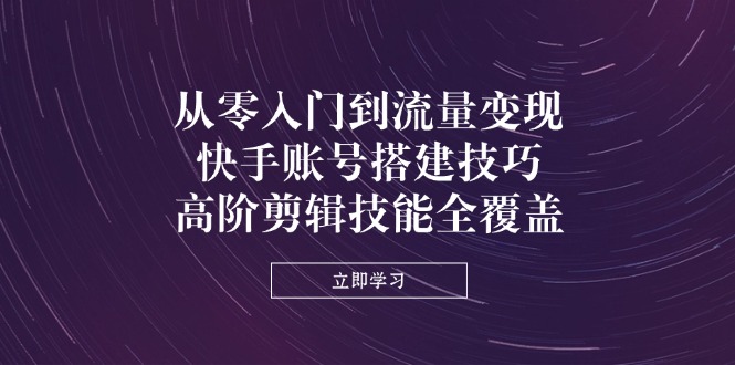 (14313期)从零入门到流量变现,快手账号搭建技巧,高阶剪辑技能全覆盖-网创库